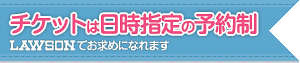 チケットは日時指定の予約制 LAWSON でお求めになれます。