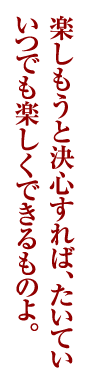 楽しもうと決心すれば、たいていいつでも楽しくできるものよ。