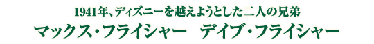 1941年、ディズニーを越えようとした二人の兄弟　マックス・フライシャー　デイブ・フライシャー