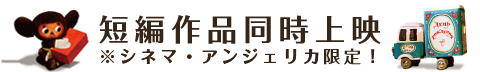 短編作品同時上映<br /><small>※シネマ・アンジェリカ限定！</small>