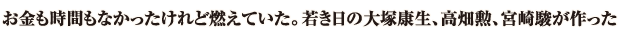 お金も時間もなかったけれど燃えていた。若き日の大塚康生、高畑勲、宮崎駿が作った