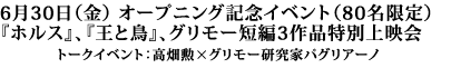 ６月３０日（金）オープニング記念イベント（８０名限定）「ホルス」、「王と鳥」、グリモー短編３作品特別上映会。トークイベント：高畑勲×ジャン＝ピエール・パグリアーノ