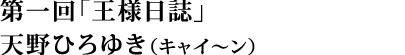 第一回 王様日誌 天野ひろゆき（キャイ～ン）
