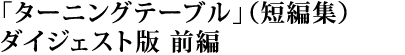 ターニングテーブル（短編集）ダイジェスト版 前編