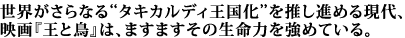 世界がさらなる“タキカルディ王国化”を推し進める現代、映画『王と鳥』は、ますます生命力を強めている。