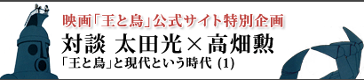 対談：太田光×高畑勲 「王と鳥」と現代という時代 （１）