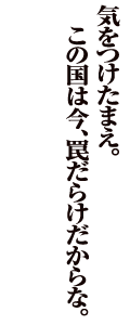 気をつけたまえ。この国は、罠だらけだからな。